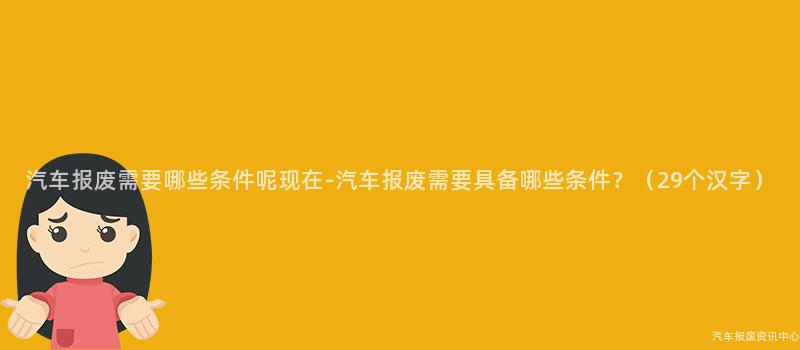 汽车报废需要哪些条件呢现在-汽车报废需要具备哪些条件？（29个汉字）