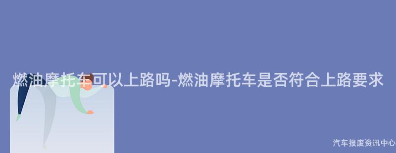 燃油摩托车可以上路吗-燃油摩托车是否符合上路要求