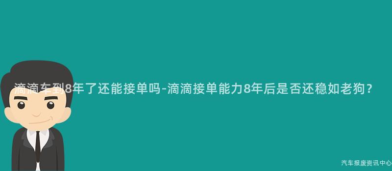 滴滴车到8年了还能接单吗-滴滴接单能力8年后是否还稳如老狗？