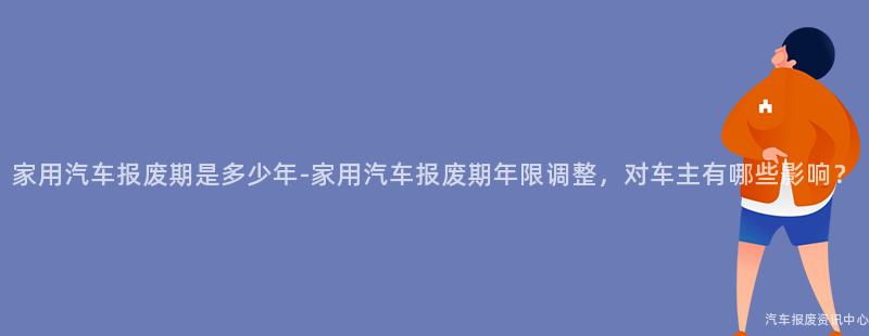 家用汽车报废期是多少年-家用汽车报废期年限调整，对车主有哪些影响？