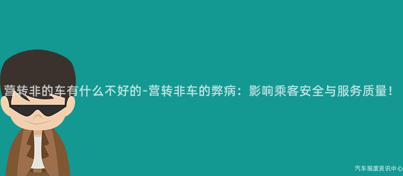 营转非的车有什么不好的-营转非车的弊病：影响乘客安全与服务质量！