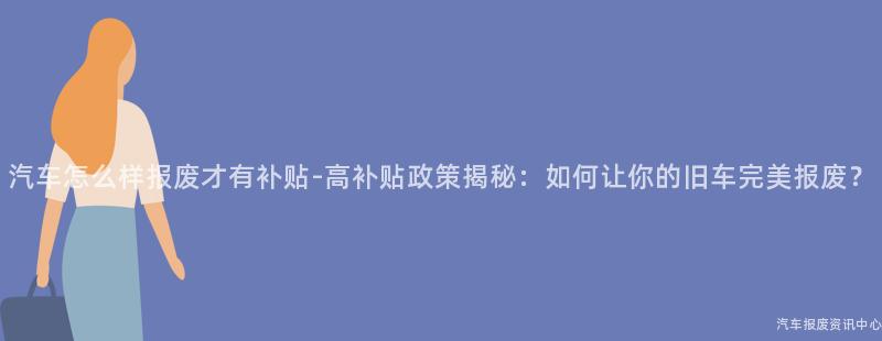 汽车怎么样报废才有补贴-高补贴政策揭秘：如何让你的旧车完美报废？