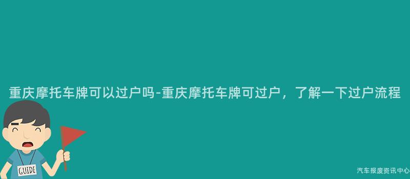 重庆摩托车牌可以过户吗-重庆摩托车牌可过户，了解一下过户流程
