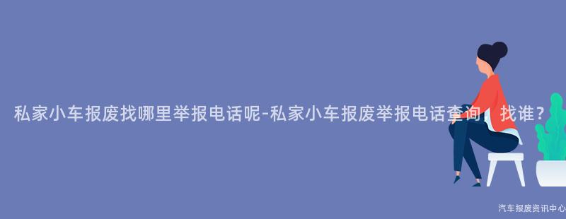 私家小车报废找哪里举报电话呢-私家小车报废举报电话查询，找谁？