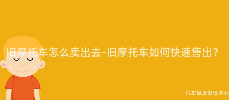 旧摩托车怎么卖出去-旧摩托车如何快速售出？