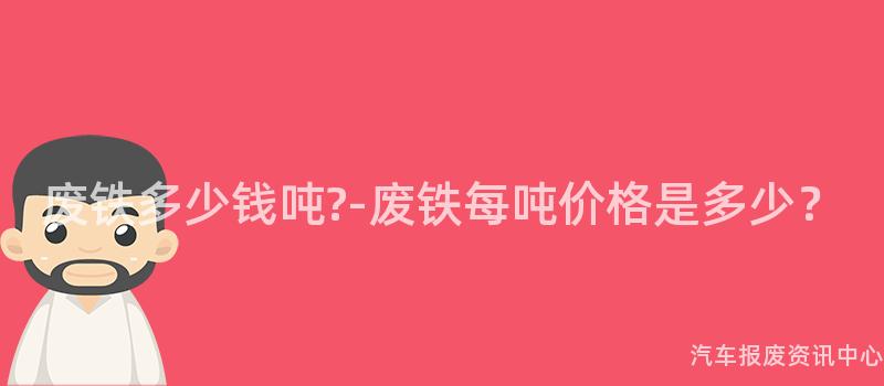 废铁多少钱吨?-废铁每吨价格是多少？
