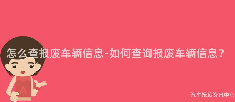 怎么查报废车辆信息-如何查询报废车辆信息？