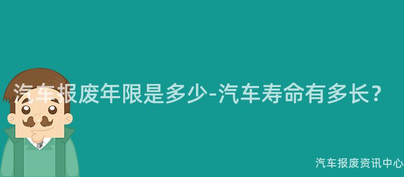汽车报废年限是多少-汽车寿命有多长？