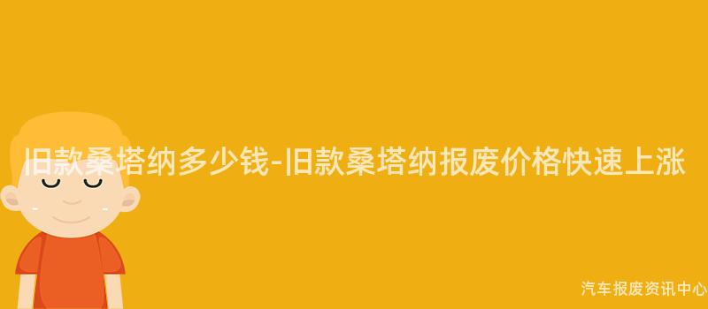 旧款桑塔纳多少钱-旧款桑塔纳报废价格快速上涨