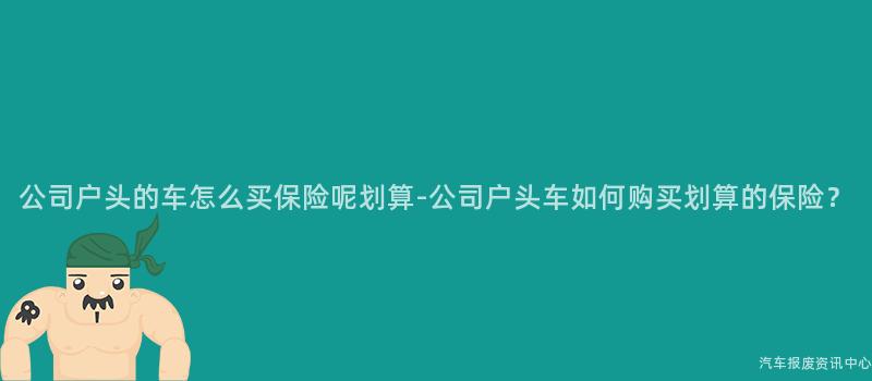 公司户头的车怎么买保险呢划算-公司户头车如何购买划算的保险？