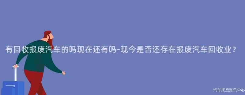 有回收报废汽车的吗现在还有吗-现今是否还存在报废汽车回收业？