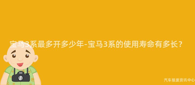宝马3系最多开多少年-宝马3系的使用寿命有多长？