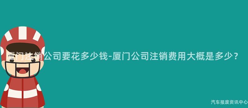 厦门注销公司要花多少钱-厦门公司注销费用大概是多少？
