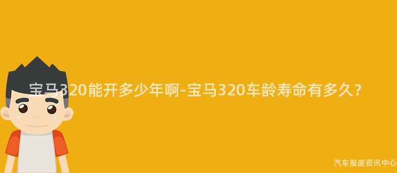 宝马320能开多少年啊-宝马320车龄寿命有多久？