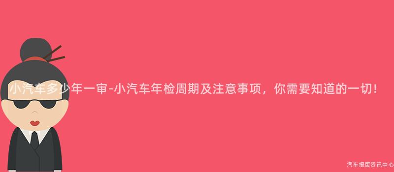 小汽车多少年一审-小汽车年检周期及注意事项，你需要知道的一切！
