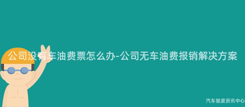 公司没有车油费票怎么办-公司无车油费报销解决方案
