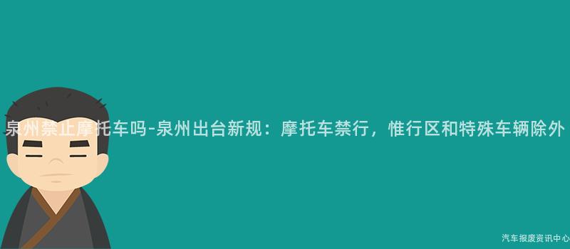 泉州禁止摩托车吗-泉州出台新规：摩托车禁行，惟行区和特殊车辆除外