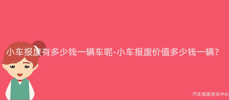 小车报废有多少钱一辆车呢-小车报废价值多少钱一辆？