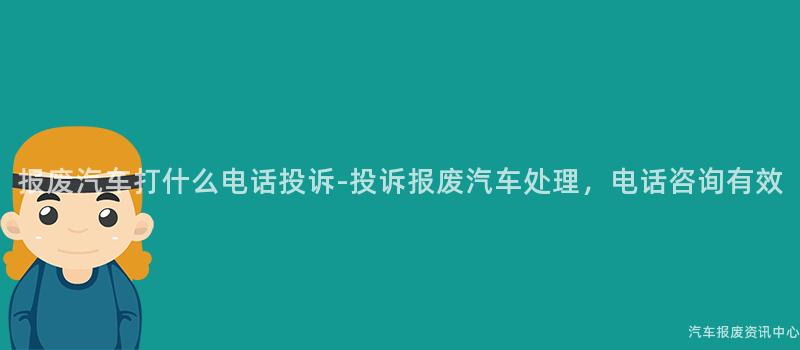 报废汽车打什么电话投诉-投诉报废汽车处理，电话咨询有效
