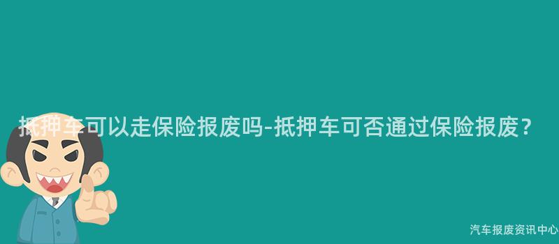 抵押车可以走保险报废吗-抵押车可否通过保险报废?