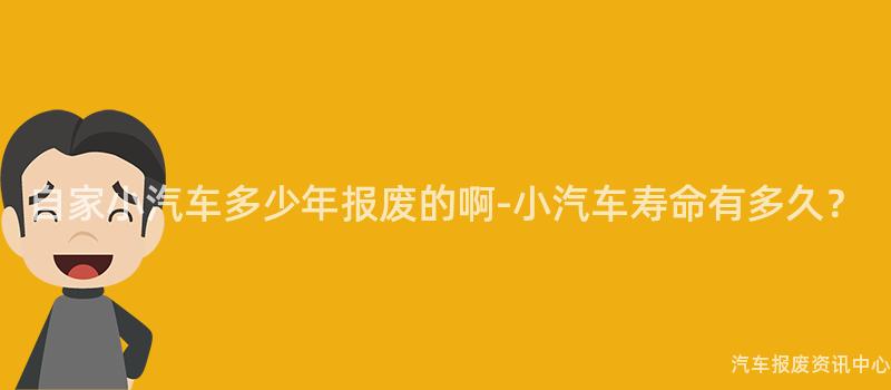 自家小汽车多少年报废的啊-小汽车寿命有多久？