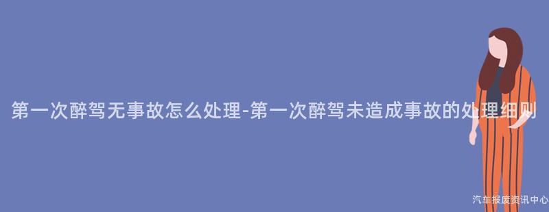 第一次醉驾无事故怎么处理-第一次醉驾未造成事故的处理细则