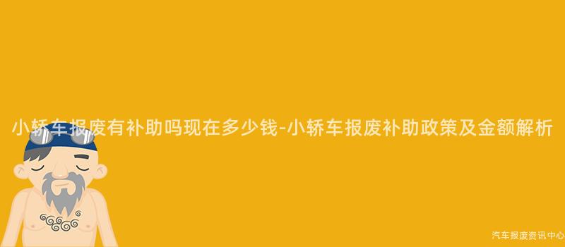 小轿车报废有补助吗现在多少钱-小轿车报废补助政策及金额解析
