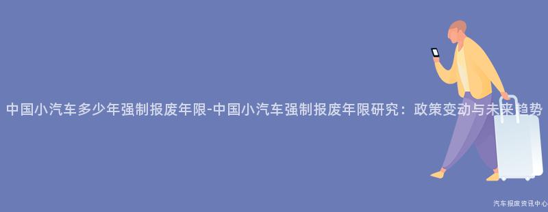 中国小汽车多少年强制报废年限-中国小汽车强制报废年限研究：政策变动与未来趋势