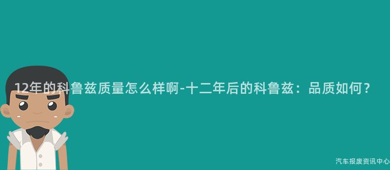 12年的科鲁兹质量怎么样啊-十二年后的科鲁兹：品质如何？