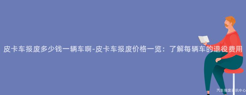 皮卡车报废多少钱一辆车啊-皮卡车报废价格一览：了解每辆车的退役费用