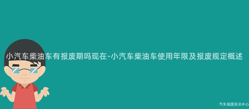 小汽车柴油车有报废期吗现在-小汽车柴油车使用年限及报废规定概述