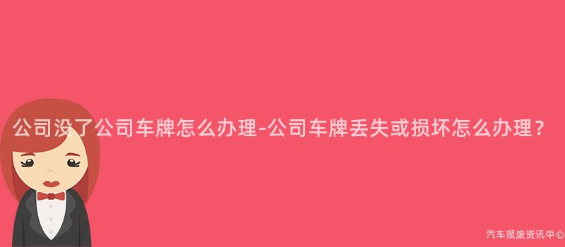 公司没了公司车牌怎么办理-公司车牌丢失或损坏怎么办理？