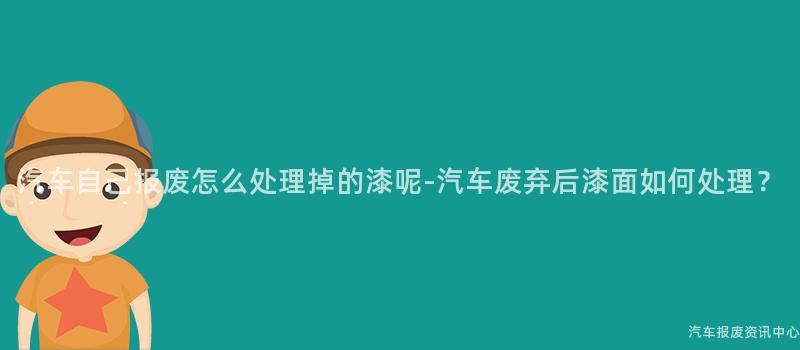 汽车自己报废怎么处理掉的漆呢-汽车废弃后漆面如何处理？