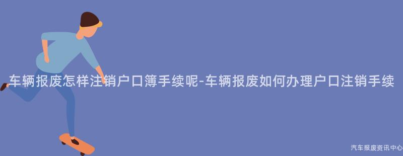 车辆报废怎样注销户口簿手续呢-车辆报废如何办理户口注销手续
