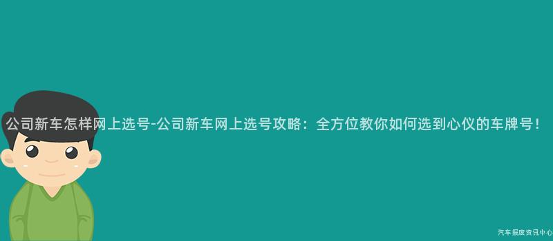 公司新车怎样网上选号-公司新车网上选号攻略：全方位教你如何选到心仪的车牌号！