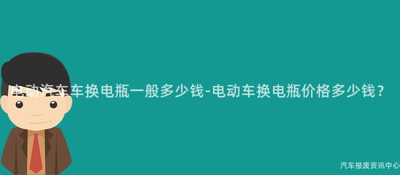 电动汽车车换电瓶一般多少钱-电动车换电瓶价格多少钱？