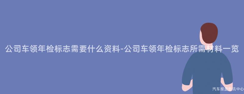 公司车领年检标志需要什么资料-公司车领年检标志所需材料一览
