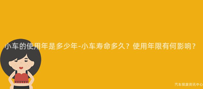 小车的使用年是多少年-小车寿命多久？使用年限有何影响？