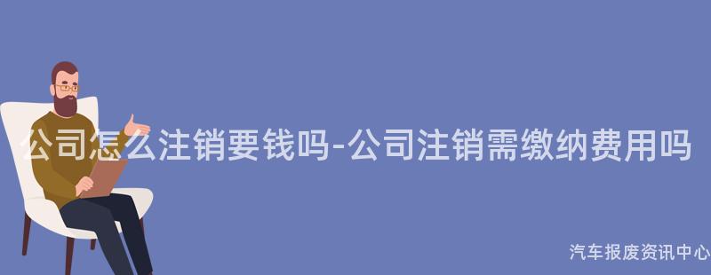 公司怎么注销要钱吗-公司注销需缴纳费用吗