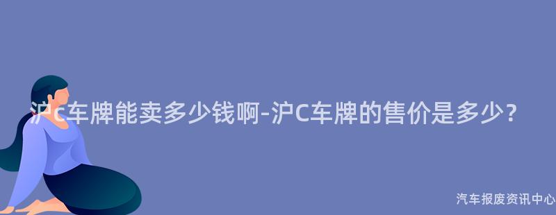 沪c车牌能卖多少钱啊-沪C车牌的售价是多少？