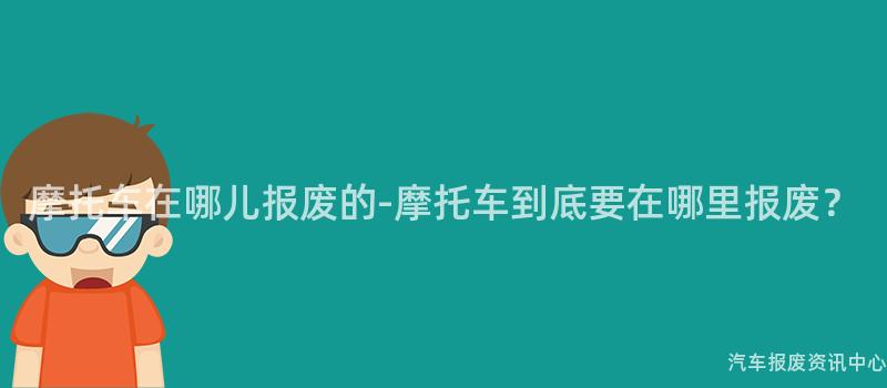 摩托车在哪儿报废的-摩托车到底要在哪里报废？