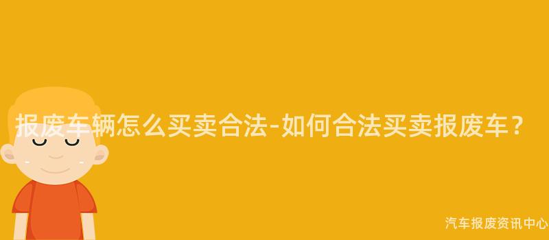 报废车辆怎么买卖合法-如何合法买卖报废车？