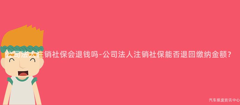 公司法人注销社保会退钱吗-公司法人注销社保能否退回缴纳金额？
