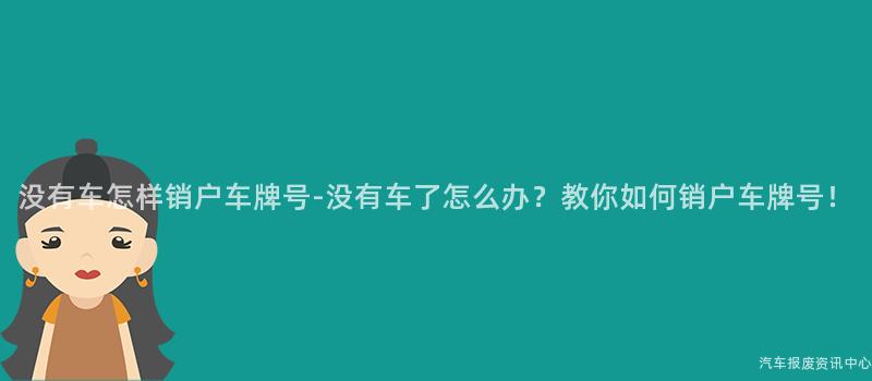 没有车怎样销户车牌号-没有车了怎么办？教你如何销户车牌号！