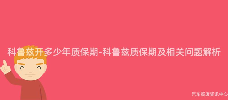 科鲁兹开多少年质保期-科鲁兹质保期及相关问题解析