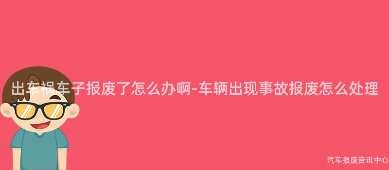 出车祸车子报废了怎么办啊-车辆出现事故报废怎么处理