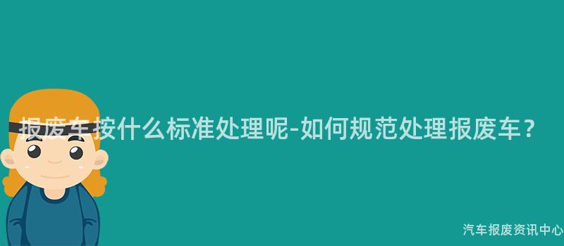 报废车按什么标准处理呢-如何规范处理报废车？
