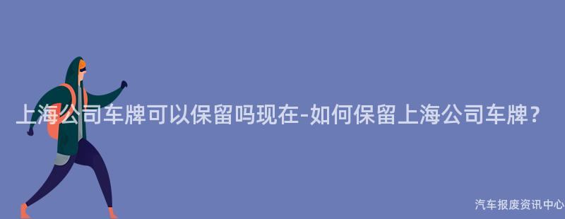 上海公司车牌可以保留吗现在-如何保留上海公司车牌？