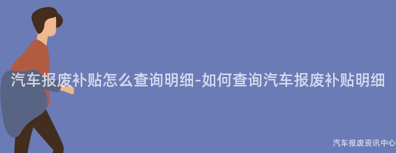 汽车报废补贴怎么查询明细-如何查询汽车报废补贴明细