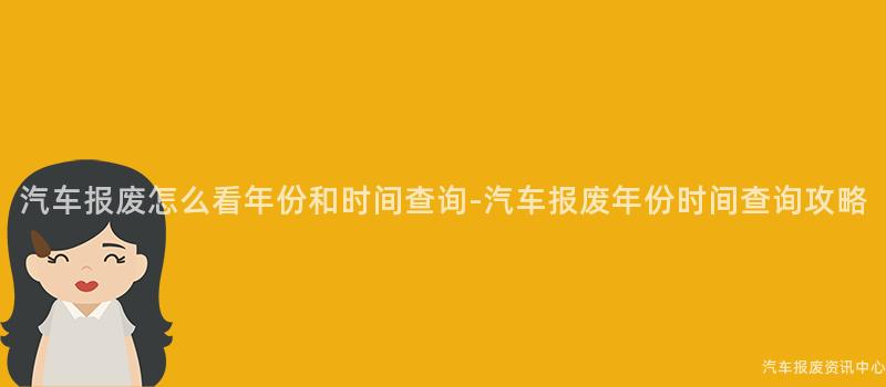 汽车报废怎么看年份和时间查询-汽车报废年份时间查询攻略